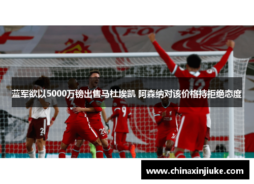 蓝军欲以5000万镑出售马杜埃凯 阿森纳对该价格持拒绝态度