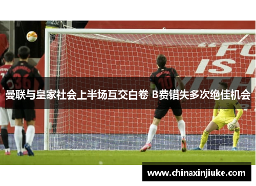 曼联与皇家社会上半场互交白卷 B费错失多次绝佳机会